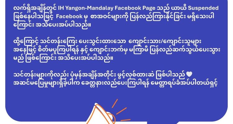 လက်ရှိအချိန်တွင် IH Yangon-Mandalay Facebook Page သည် ယာယီ Suspended ဖြစ်နေပါသဖြင့် Facebook မှ စာအဝင်များကို ပြန်လည်ကြားနိုင်ခြင်း မရှိသေးပါကြောင်း အသိပေးအပ်ပါသည်။